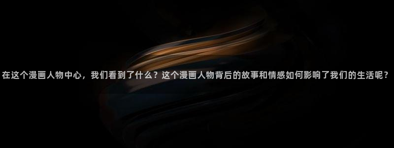 h韩漫漫画免费：在这个漫画人物中心，我们看到了什么？这个漫画人物背后的故事和情感如何影响了我们的生活呢？