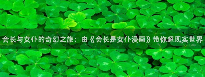 韩漫漫画免费全集：会长与女仆的奇幻之旅：由《会长是女仆漫画》带你超现实世界